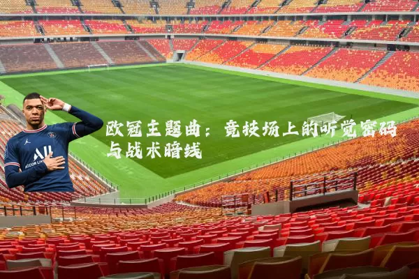 欧冠主题曲：竞技场上的听觉密码与战术暗线