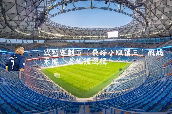 欧冠赛制下「最好小组第三」的战术博弈与地理逻辑