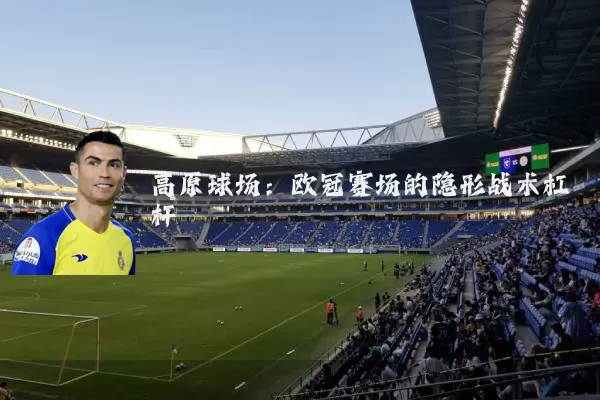 高原球场：欧冠赛场的隐形战术杠杆