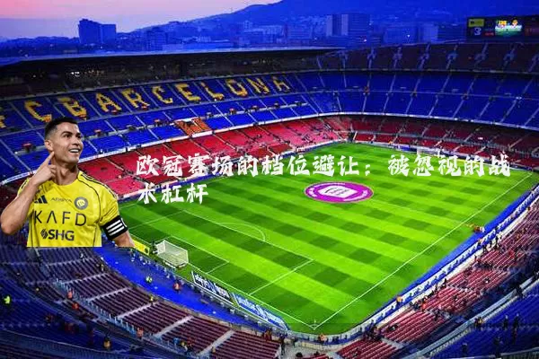 欧冠赛场的档位避让：被忽视的战术杠杆