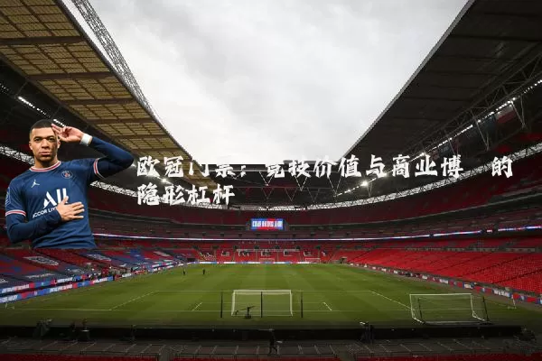 欧冠门票:竞技价值与商业博弈的隐形杠杆