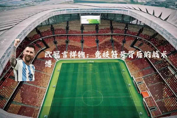 欧冠吉祥物：竞技符号背后的战术博弈