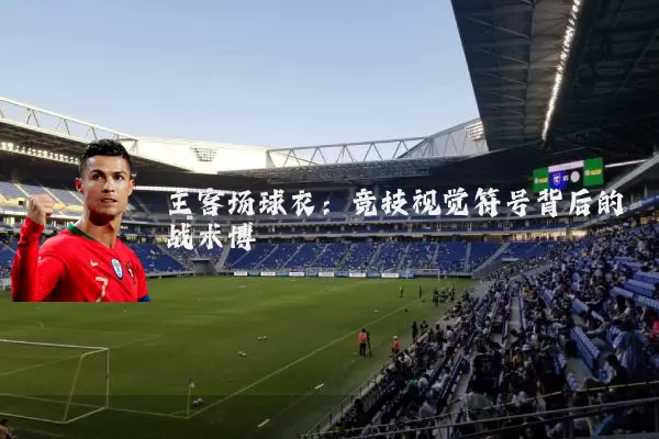 主客场球衣：竞技视觉符号背后的战术博弈