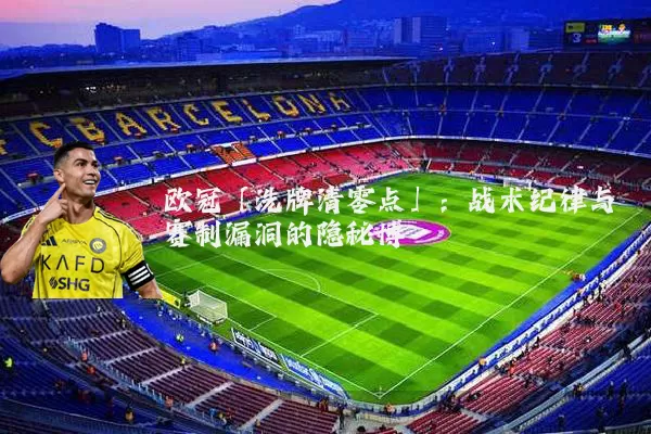 欧冠「洗牌清零点」:战术纪律与赛制漏洞的隐秘博弈