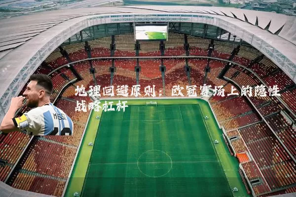 地理回避原则：欧冠赛场上的隐性战略杠杆