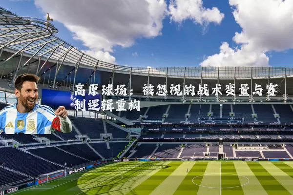 高原球场:被忽视的战术变量与赛制逻辑重构