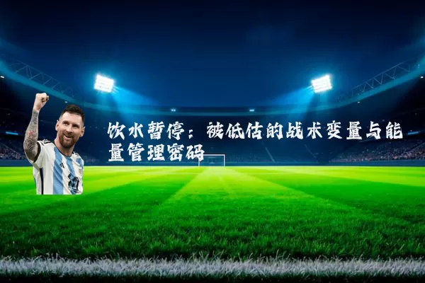 饮水暂停:被低估的战术变量与能量管理密码