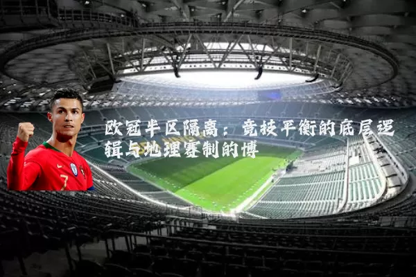 欧冠半区隔离：竞技平衡的底层逻辑与地理赛制的博弈