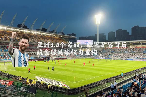 亚洲8.5个名额:欧冠扩容背后的全球足球权力重构