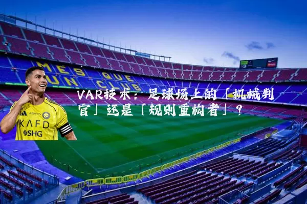 VAR技术:足球场上的「机械判官」还是「规则重构者」?