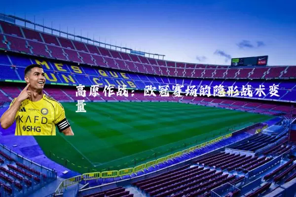 高原作战：欧冠赛场的隐形战术变量