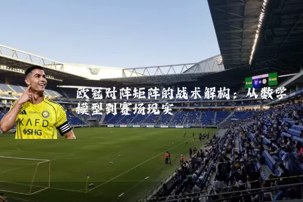 欧冠对阵矩阵的战术解构:从数学模型到赛场现实