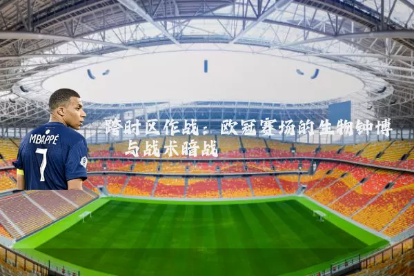 跨时区作战：欧冠赛场的生物钟博弈与战术暗战