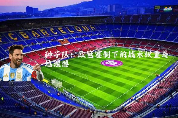 种子队：欧冠赛制下的战术权重与地理博弈