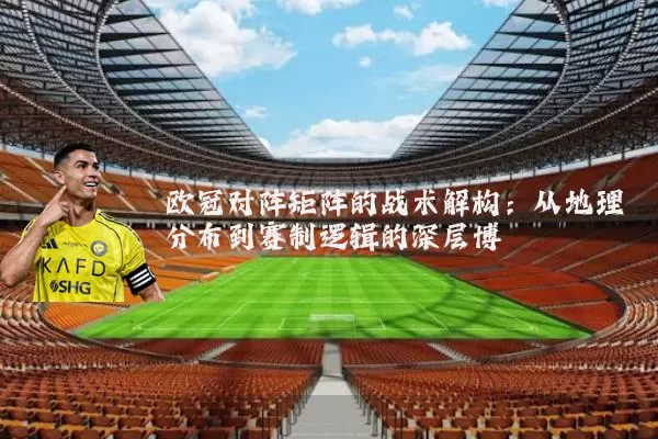 欧冠对阵矩阵的战术解构：从地理分布到赛制逻辑的深层博弈