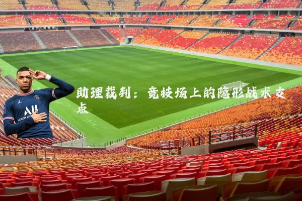 助理裁判：竞技场上的隐形战术支点